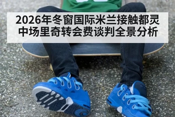 2026年冬窗国际米兰接触都灵中场里奇转会费谈判全景分析
