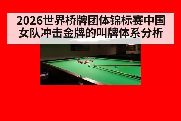 2026世界桥牌团体锦标赛中国女队冲击金牌的叫牌体系分析